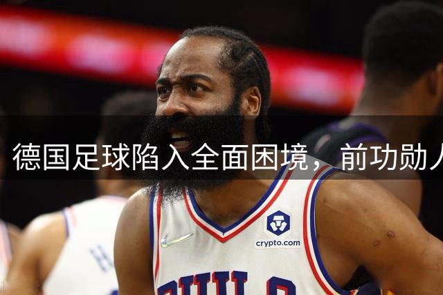 德国足球陷入全面困境，前功勋人物萨默尔深度剖析危机根源
