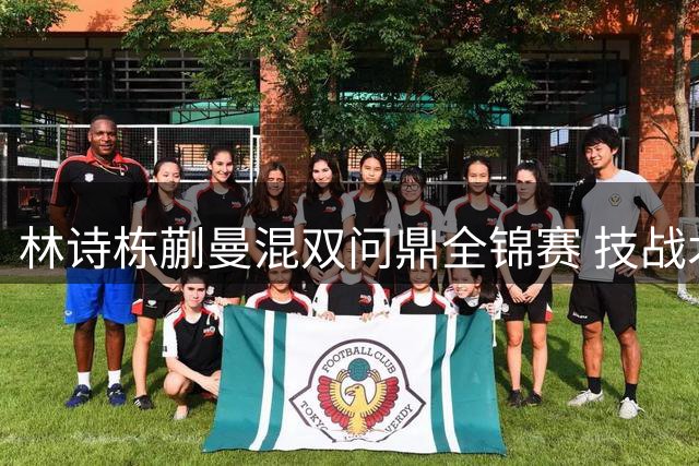 林诗栋蒯曼混双问鼎全锦赛 技战术蜕变显实力